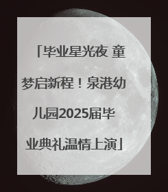 毕业星光夜 童梦启新程！泉港幼儿园2025届毕业典礼温情上演