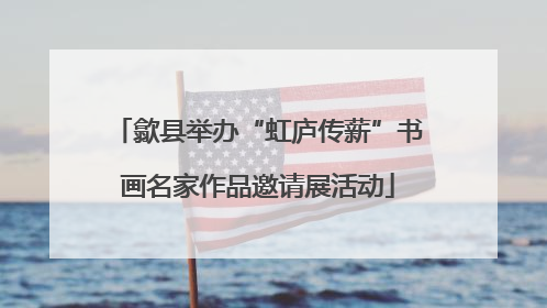 歙县举办“虹庐传薪”书画名家作品邀请展活动