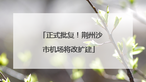 正式批复！荆州沙市机场将改扩建