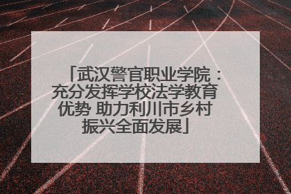 武汉警官职业学院：充分发挥学校法学教育优势 助力利川市乡村振兴全面发展