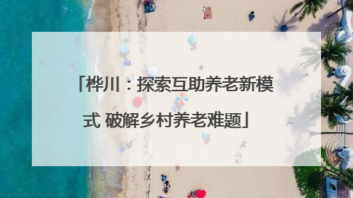 桦川：探索互助养老新模式 破解乡村养老难题