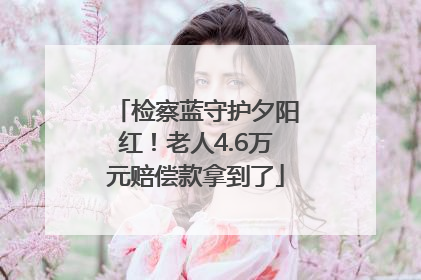 检察蓝守护夕阳红！老人4.6万元赔偿款拿到了