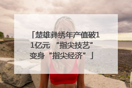楚雄彝绣年产值破11亿元 “指尖技艺”变身“指尖经济”
