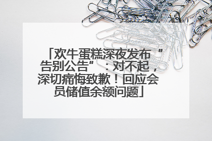 欢牛蛋糕深夜发布“告别公告”：对不起，深切痛悔致歉！回应会员储值余额问题