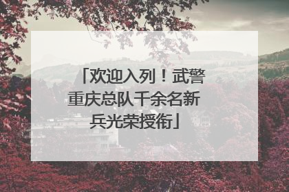 欢迎入列！武警重庆总队千余名新兵光荣授衔