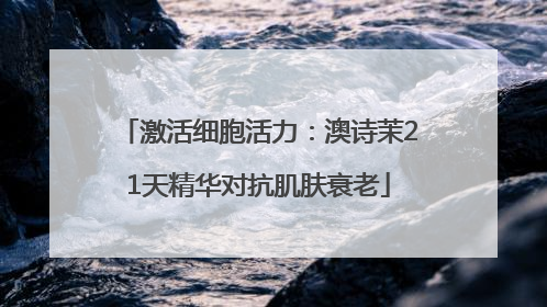 激活细胞活力：澳诗茉21天精华对抗肌肤衰老