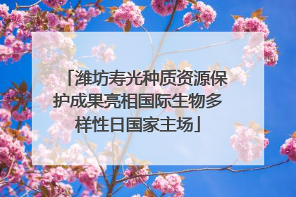潍坊寿光种质资源保护成果亮相国际生物多样性日国家主场