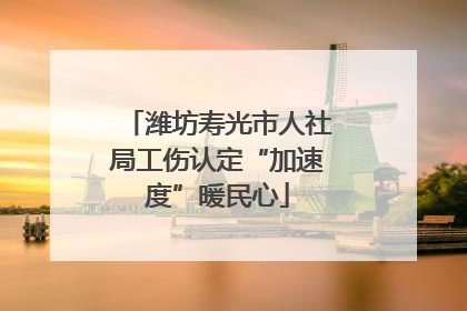 潍坊寿光市人社局工伤认定“加速度”暖民心
