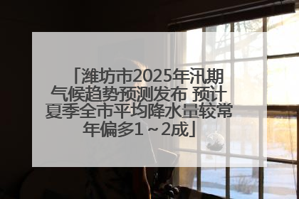 潍坊市2025年汛期气候趋势预测发布 预计夏季全市平均降水量较常年偏多1～2成