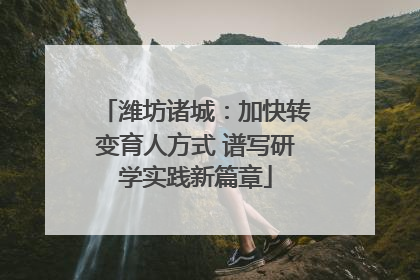 潍坊诸城：加快转变育人方式 谱写研学实践新篇章
