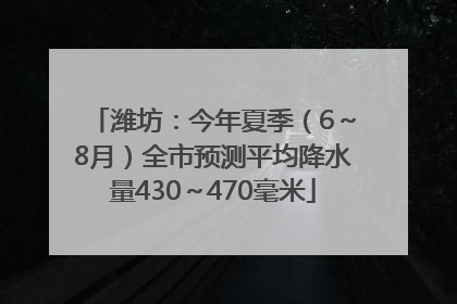 潍坊：今年夏季（6～8月）全市预测平均降水量430～470毫米