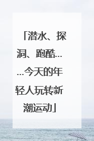 潜水、探洞、跑酷……今天的年轻人玩转新潮运动