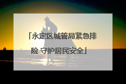 永定区城管局紧急排险 守护居民安全