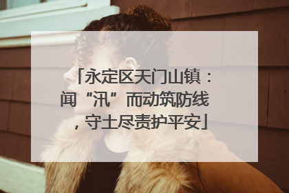 永定区天门山镇：闻“汛”而动筑防线，守土尽责护平安