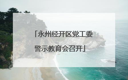 永州经开区党工委警示教育会召开