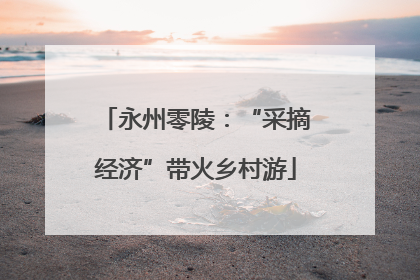 永州零陵：“采摘经济”带火乡村游