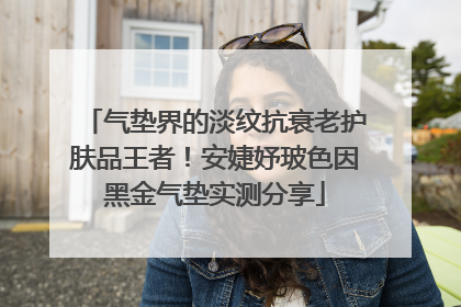 气垫界的淡纹抗衰老护肤品王者！安婕妤玻色因黑金气垫实测分享