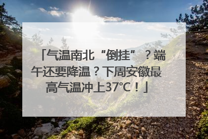 气温南北“倒挂”？端午还要降温？下周安徽最高气温冲上37℃！