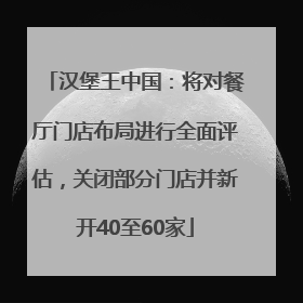 汉堡王中国：将对餐厅门店布局进行全面评估，关闭部分门店并新开40至60家