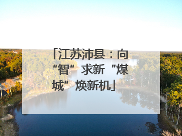 江苏沛县：向“智”求新“煤城”焕新机