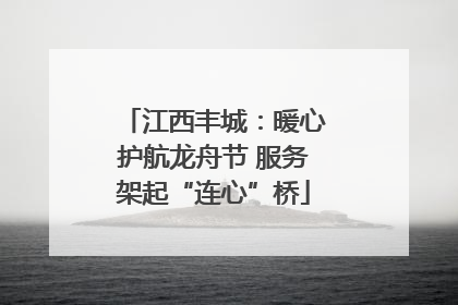 江西丰城：暖心护航龙舟节 服务架起“连心”桥