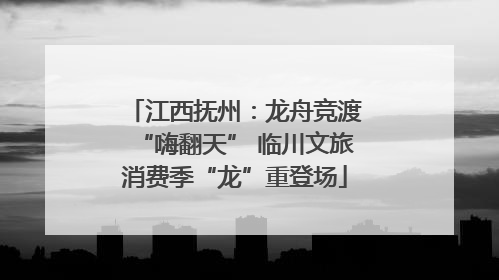 江西抚州：龙舟竞渡“嗨翻天” 临川文旅消费季“龙”重登场
