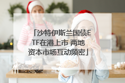 沙特伊斯兰国债ETF在港上市 两地资本市场互动频密