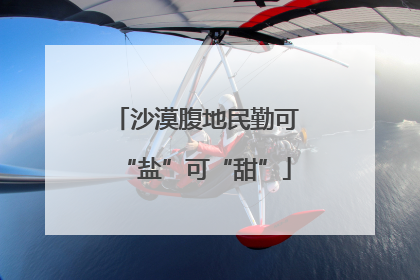沙漠腹地民勤可“盐”可“甜”