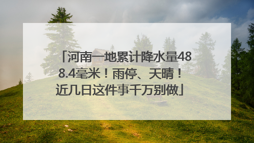 河南一地累计降水量488.4毫米！雨停、天晴！近几日这件事千万别做