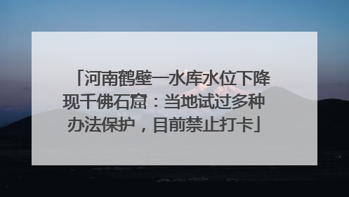 河南鹤壁一水库水位下降现千佛石窟：当地试过多种办法保护，目前禁止打卡