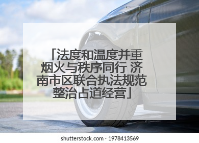 法度和温度并重 烟火与秩序同行 济南市区联合执法规范整治占道经营