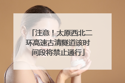 注意！太原西北二环高速古清隧道该时间段将禁止通行