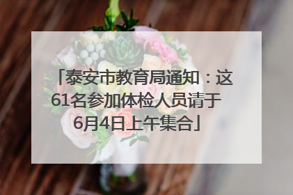 泰安市教育局通知：这61名参加体检人员请于6月4日上午集合