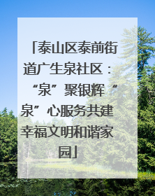 泰山区泰前街道广生泉社区：“泉”聚银辉“泉”心服务共建幸福文明和谐家园