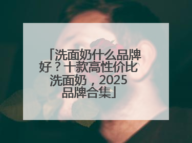 洗面奶什么品牌好？十款高性价比洗面奶，2025品牌合集