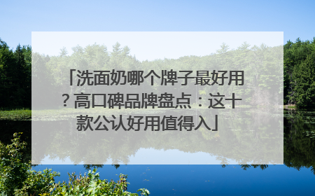洗面奶哪个牌子最好用？高口碑品牌盘点：这十款公认好用值得入