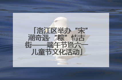洛江区举办“宋”潮奇遇·“粽”情古街——端午节暨六一儿童节文化活动