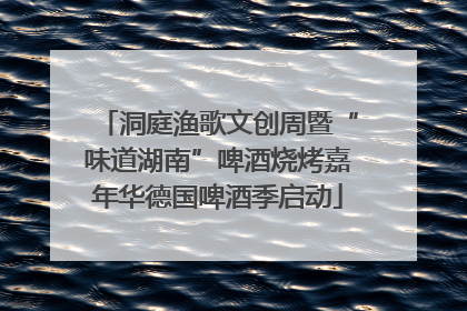 洞庭渔歌文创周暨“味道湖南”啤酒烧烤嘉年华德国啤酒季启动