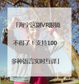 海宁这副VR眼镜不得了！支持100多种语言实时互译