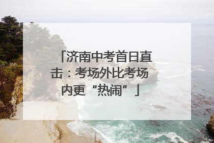 济南中考首日直击：考场外比考场内更“热闹”