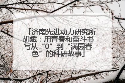 济南先进动力研究所胡斌：用青春和奋斗书写从“0”到“满园春色”的科研故事