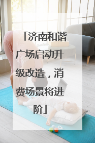 济南和谐广场启动升级改造，消费场景将进阶