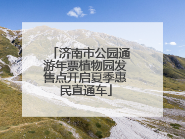 济南市公园通游年票植物园发售点开启夏季惠民直通车