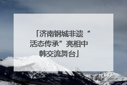 济南钢城非遗“活态传承”亮相中韩交流舞台