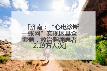 济南：“心电诊断一张网”实现区县全覆盖，救治胸痛患者2.19万人次