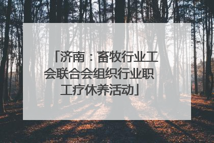 济南：畜牧行业工会联合会组织行业职工疗休养活动