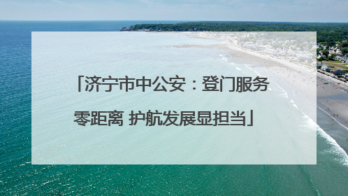 济宁市中公安：登门服务零距离 护航发展显担当