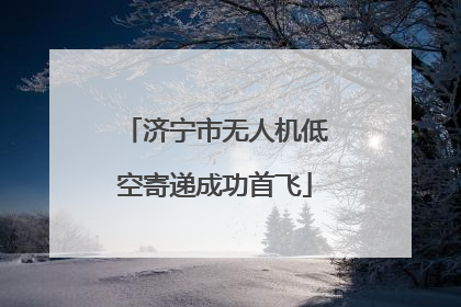 济宁市无人机低空寄递成功首飞