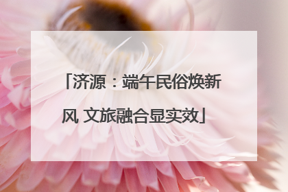 济源：端午民俗焕新风 文旅融合显实效