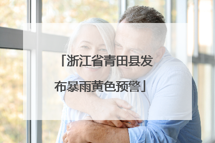 浙江省青田县发布暴雨黄色预警